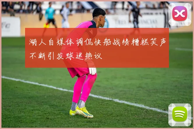 湖人自媒体调侃快船战绩糟糕笑声不断引发球迷热议