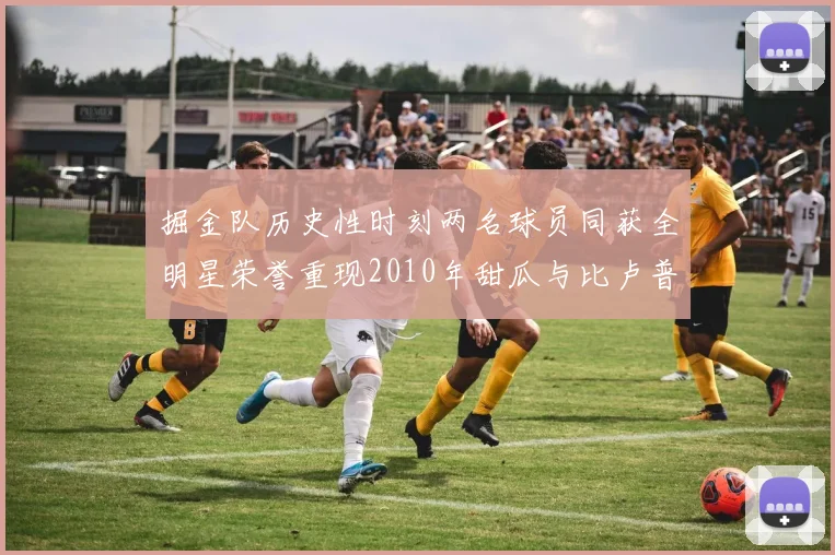 掘金队历史性时刻两名球员同获全明星荣誉重现2010年甜瓜与比卢普斯辉煌