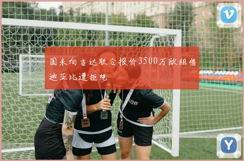 国米向吉达联合报价3500万欧租借迪亚比遭拒绝