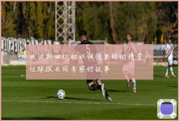 坎波斯回忆初识佩德里时的情景六位球探共同考察的故事