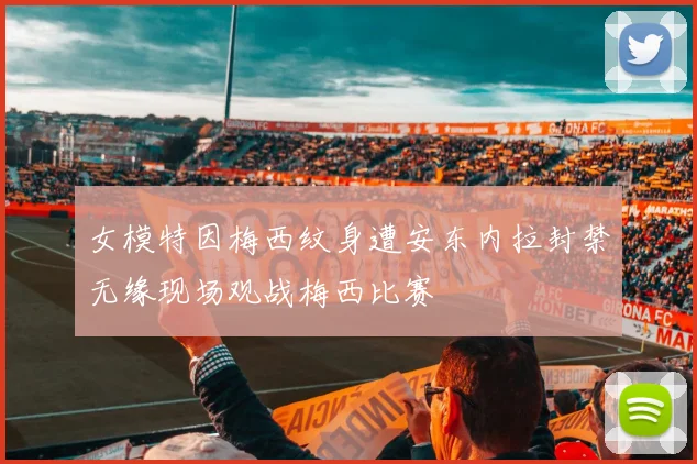 女模特因梅西纹身遭安东内拉封禁无缘现场观战梅西比赛