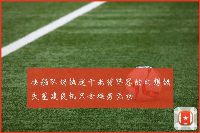快船队仍执迷于老将阵容的幻想错失重建良机只会徒劳无功