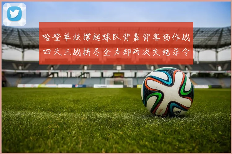 哈登单核撑起球队背靠背客场作战四天三战拼尽全力却两次失绝杀令人心痛