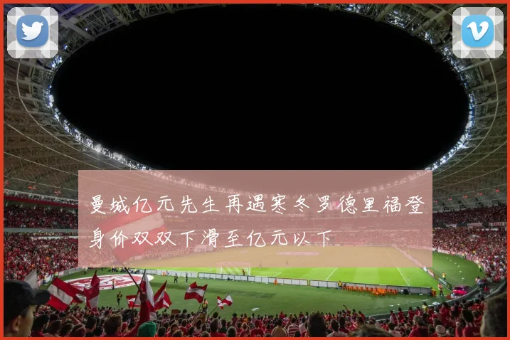 曼城亿元先生再遇寒冬罗德里福登身价双双下滑至亿元以下