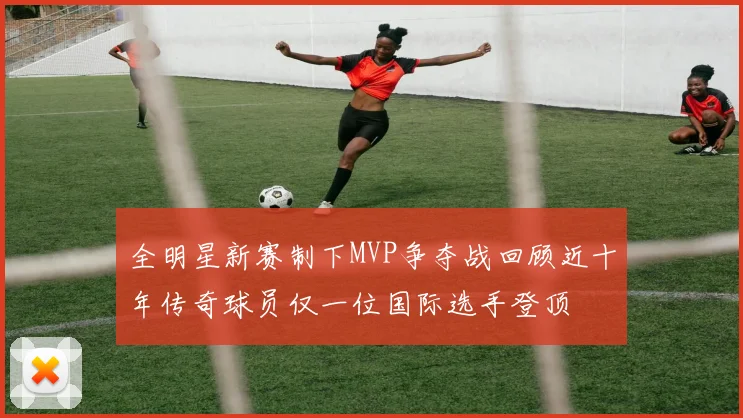 全明星新赛制下MVP争夺战回顾近十年传奇球员仅一位国际选手登顶
