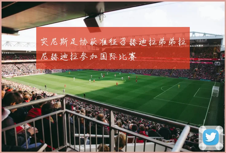 突尼斯足协获准征召赫迪拉弟弟拉尼赫迪拉参加国际比赛