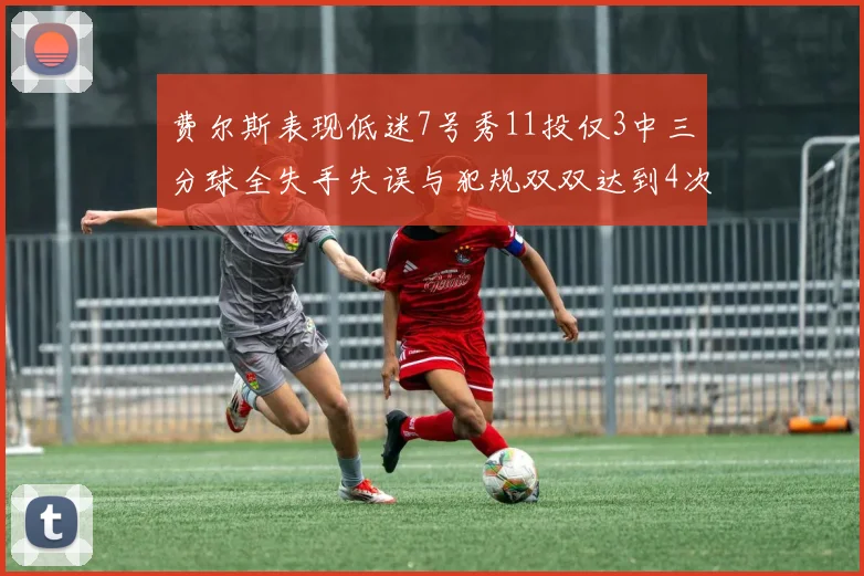 费尔斯表现低迷7号秀11投仅3中三分球全失手失误与犯规双双达到4次