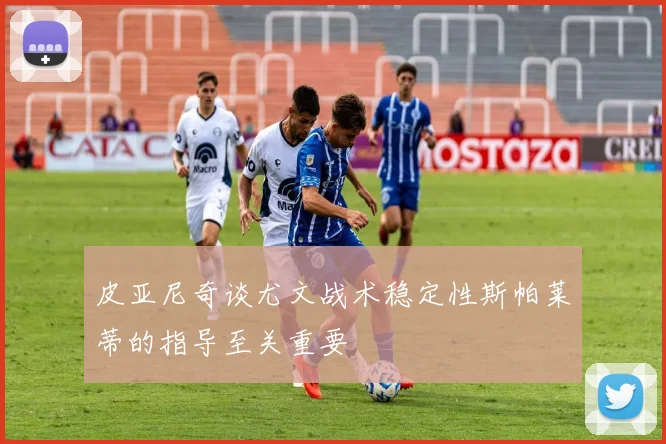 皮亚尼奇谈尤文战术稳定性斯帕莱蒂的指导至关重要