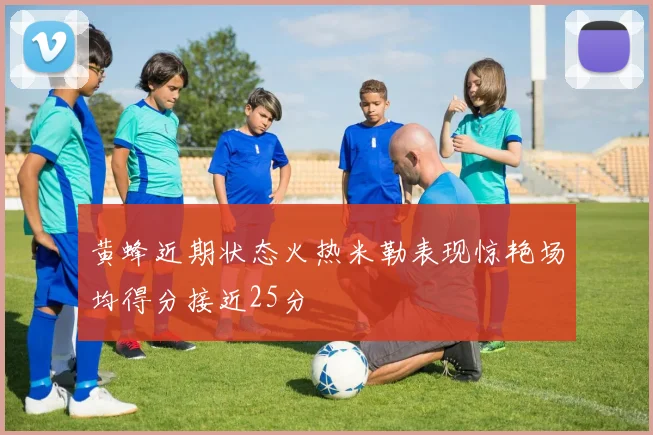 黄蜂近期状态火热米勒表现惊艳场均得分接近25分