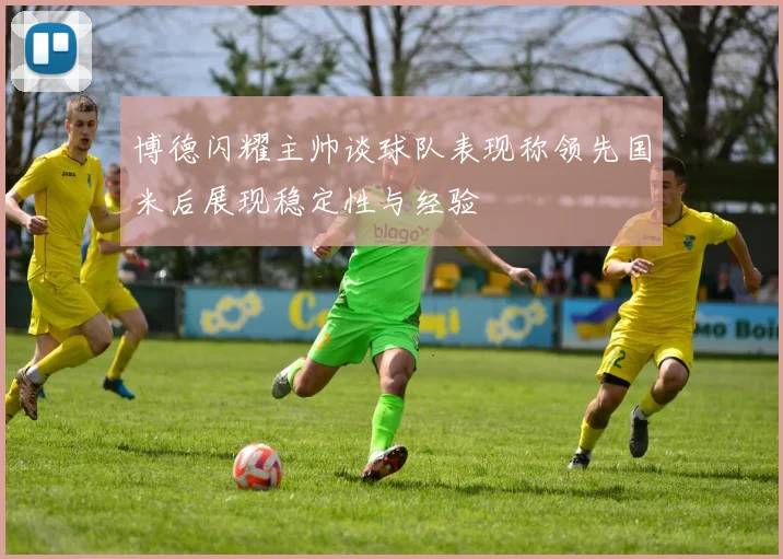 博德闪耀主帅谈球队表现称领先国米后展现稳定性与经验