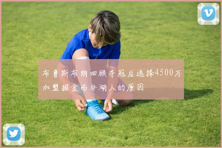 布鲁斯布朗回顾夺冠后选择4500万加盟掘金而非湖人的原因