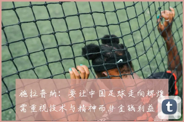 施拉普纳：要让中国足球走向辉煌需重视技术与精神而非金钱利益
