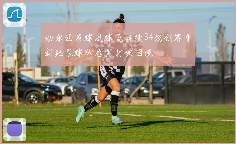 切尔西角球进球荒持续34场创赛季新纪录球队急需打破困境