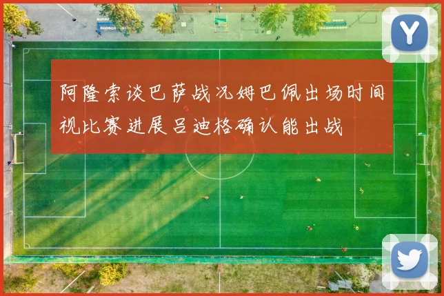 阿隆索谈巴萨战况姆巴佩出场时间视比赛进展吕迪格确认能出战
