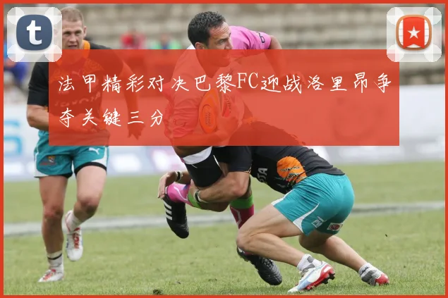 法甲精彩对决巴黎FC迎战洛里昂争夺关键三分