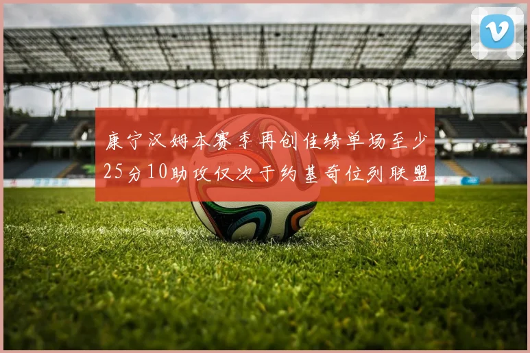 康宁汉姆本赛季再创佳绩单场至少25分10助攻仅次于约基奇位列联盟第二