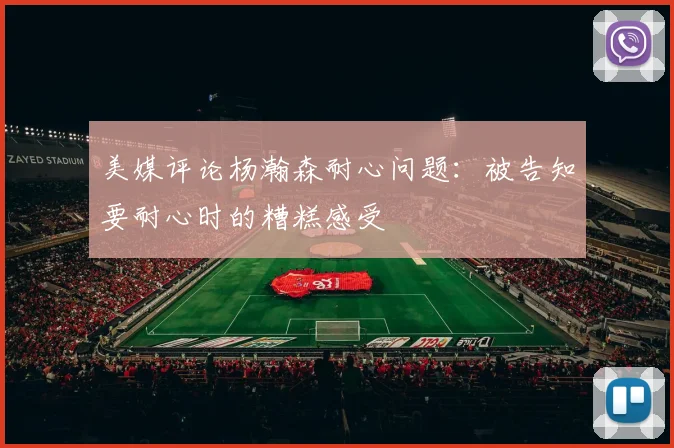 美媒评论杨瀚森耐心问题：被告知要耐心时的糟糕感受