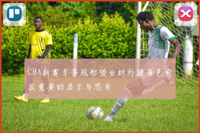 CBA新赛季争冠形势分析外援角色愈发重要的启示与思考
