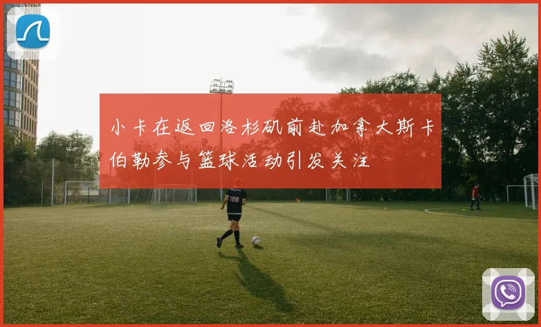 小卡在返回洛杉矶前赴加拿大斯卡伯勒参与篮球活动引发关注