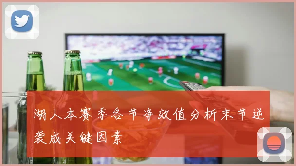 湖人本赛季各节净效值分析末节逆袭成关键因素