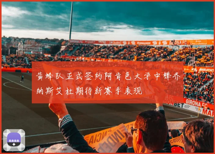 黄蜂队正式签约阿肯色大学中锋乔纳斯艾杜期待新赛季表现