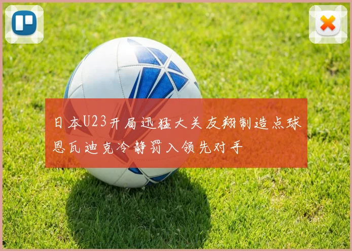日本U23开局迅猛大关友翔制造点球恩瓦迪克冷静罚入领先对手