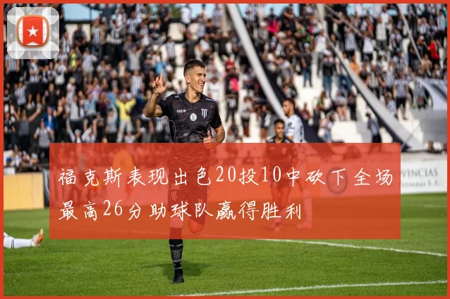 福克斯表现出色20投10中砍下全场最高26分助球队赢得胜利