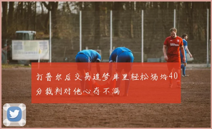 打普尔后交易追梦库里轻松场均40分裁判对他心存不满