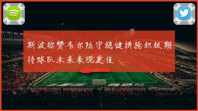 斯波称赞韦尔防守稳健拼抢积极期待球队未来表现更佳