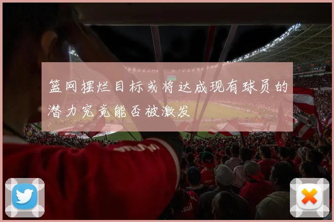 篮网摆烂目标或将达成现有球员的潜力究竟能否被激发