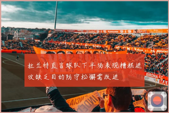 杜兰特直言球队下半场表现糟糕进攻缺乏目的防守松懈需改进