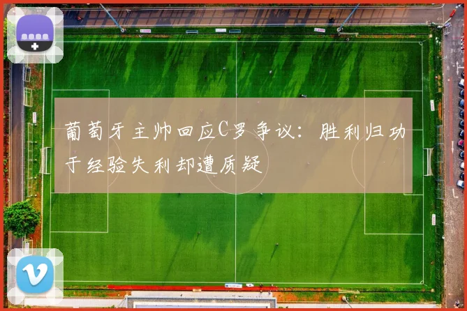 葡萄牙主帅回应C罗争议：胜利归功于经验失利却遭质疑