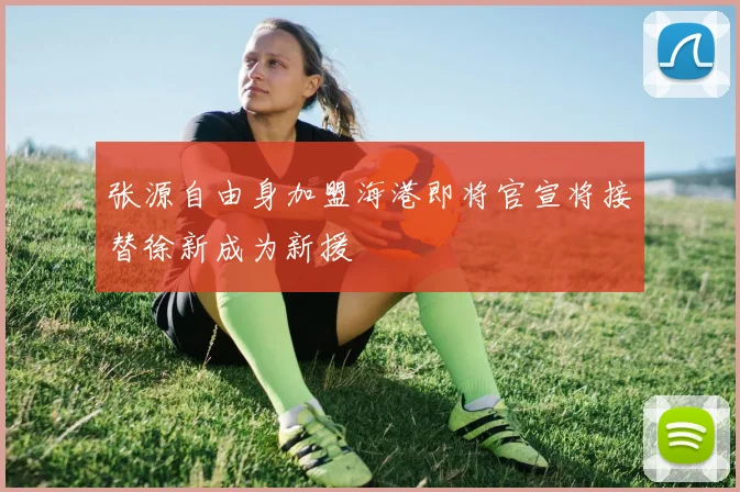 张源自由身加盟海港即将官宣将接替徐新成为新援