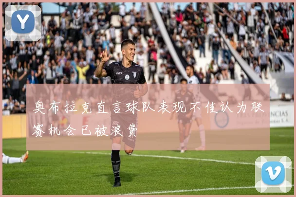 奥布拉克直言球队表现不佳认为联赛机会已被浪费