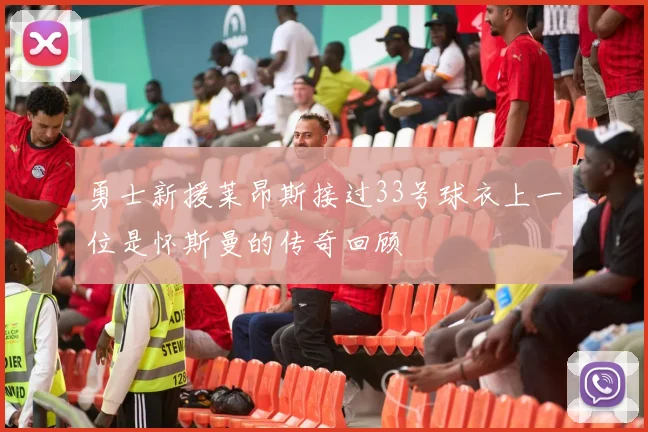 勇士新援莱昂斯接过33号球衣上一位是怀斯曼的传奇回顾