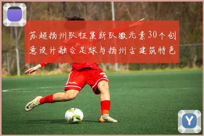 苏超扬州队征集新队徽元素30个创意设计融合足球与扬州古建筑特色