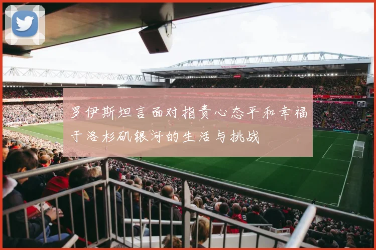 罗伊斯坦言面对指责心态平和幸福于洛杉矶银河的生活与挑战
