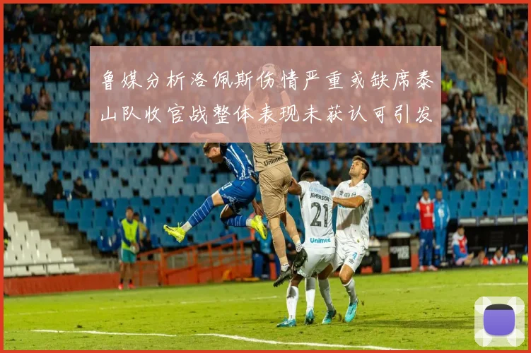 鲁媒分析洛佩斯伤情严重或缺席泰山队收官战整体表现未获认可引发关注