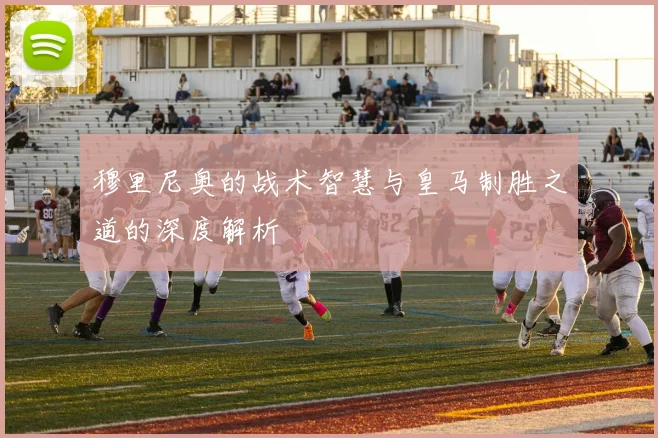 穆里尼奥的战术智慧与皇马制胜之道的深度解析