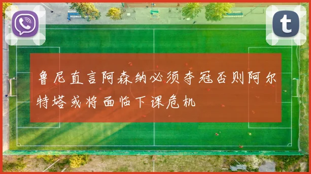 鲁尼直言阿森纳必须夺冠否则阿尔特塔或将面临下课危机