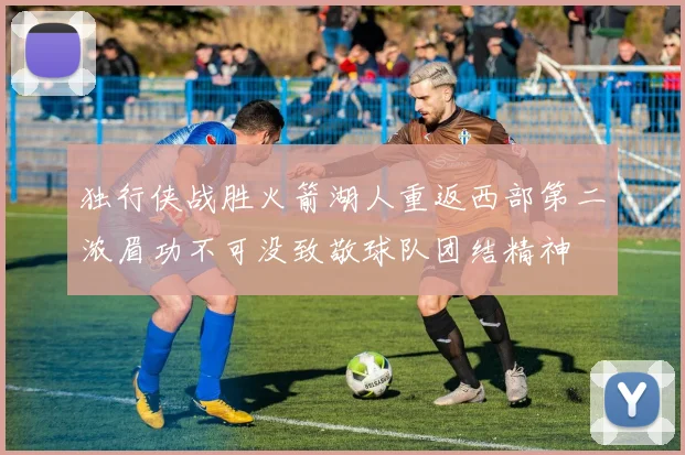 独行侠战胜火箭湖人重返西部第二浓眉功不可没致敬球队团结精神