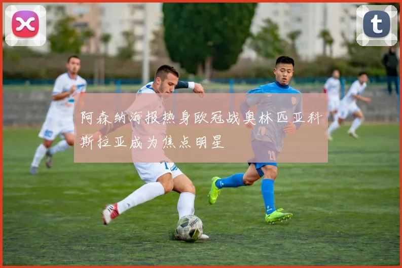 阿森纳海报热身欧冠战奥林匹亚科斯拉亚成为焦点明星