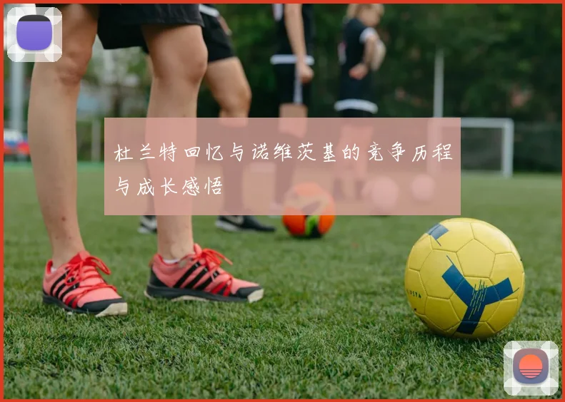 杜兰特回忆与诺维茨基的竞争历程与成长感悟