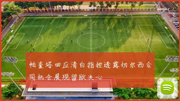 帕奎塔回应清白指控透露切尔西合同机会展现留欧决心