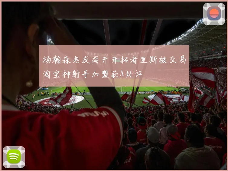 杨瀚森老友离开开拓者里斯被交易淘宝神射手加盟获A好评