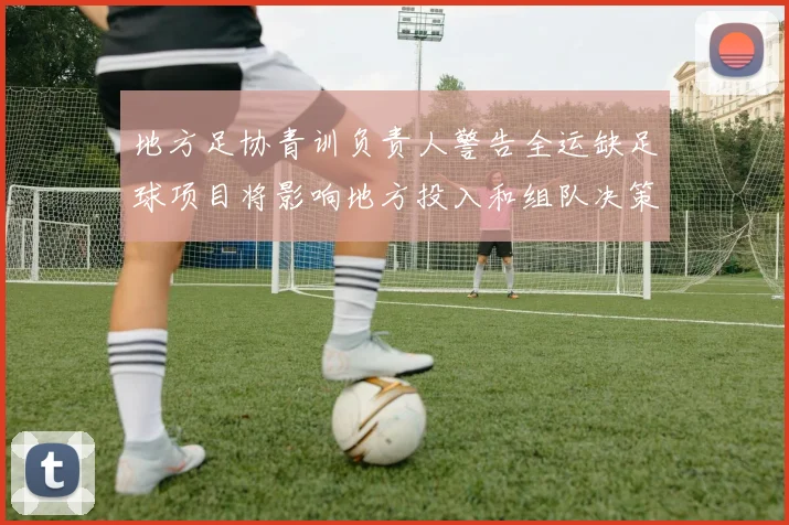 地方足协青训负责人警告全运缺足球项目将影响地方投入和组队决策