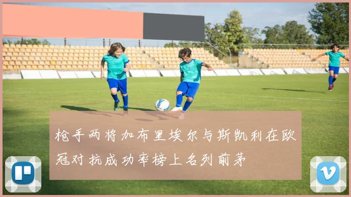 枪手两将加布里埃尔与斯凯利在欧冠对抗成功率榜上名列前茅