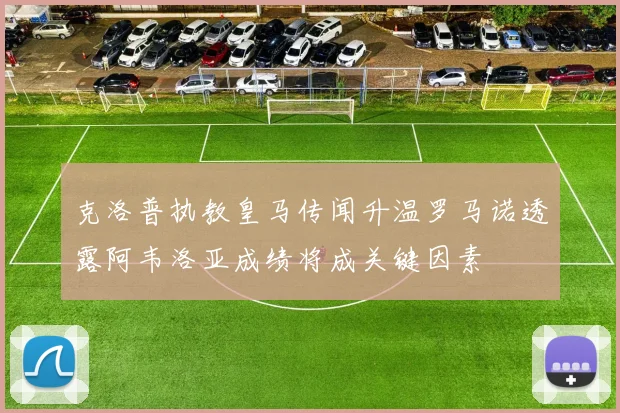 克洛普执教皇马传闻升温罗马诺透露阿韦洛亚成绩将成关键因素