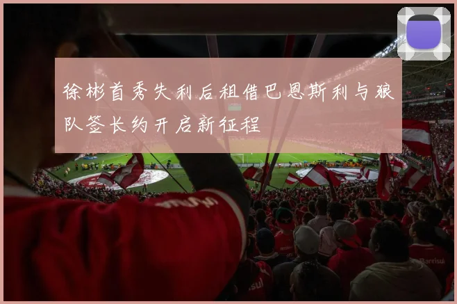 徐彬首秀失利后租借巴恩斯利与狼队签长约开启新征程