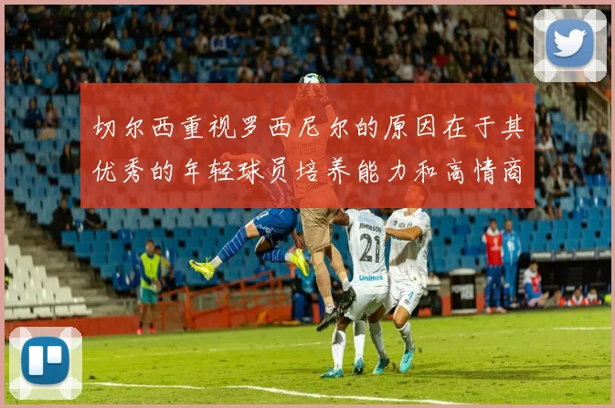 切尔西重视罗西尼尔的原因在于其优秀的年轻球员培养能力和高情商表现